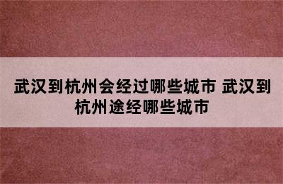 武汉到杭州会经过哪些城市 武汉到杭州途经哪些城市